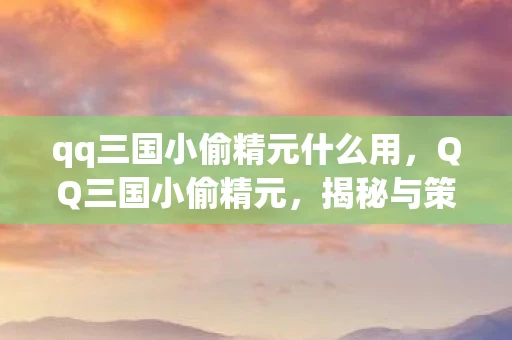 qq三国小偷精元什么用，QQ三国小偷精元，揭秘与策略