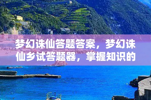 梦幻诛仙答题答案，梦幻诛仙乡试答题器，掌握知识的仙侠之旅