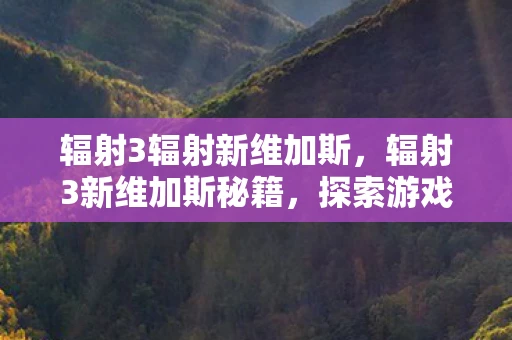 辐射3辐射新维加斯,辐射3新维加斯秘籍,探索游戏世界的无尽奥秘 辐射3辐射新维加斯,辐射3新维加斯秘籍,探索游戏世界的无尽奥秘