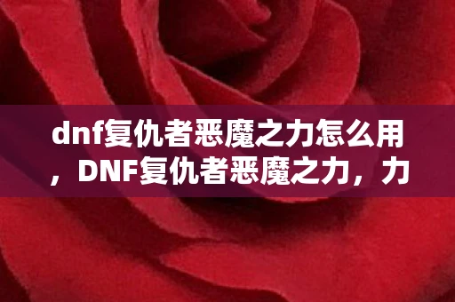 dnf复仇者恶魔之力怎么用,DNF复仇者恶魔之力,力量的觉醒 dnf复仇者恶魔之力怎么用,DNF复仇者恶魔之力,力量的觉醒