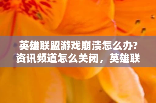英雄联盟游戏崩溃怎么办?资讯频道怎么关闭，英雄联盟游戏崩溃怎么办？一文解决你的烦恼！