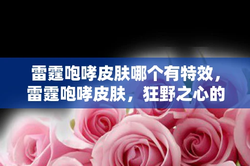 雷霆咆哮皮肤哪个有特效,雷霆咆哮皮肤,狂野之心的震撼登场 雷霆咆哮皮肤哪个有特效,雷霆咆哮皮肤,狂野之心的震撼登场