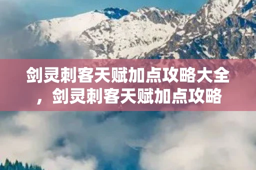 剑灵刺客天赋加点攻略大全,剑灵刺客天赋加点攻略 剑灵刺客天赋加点攻略大全,剑灵刺客天赋加点攻略