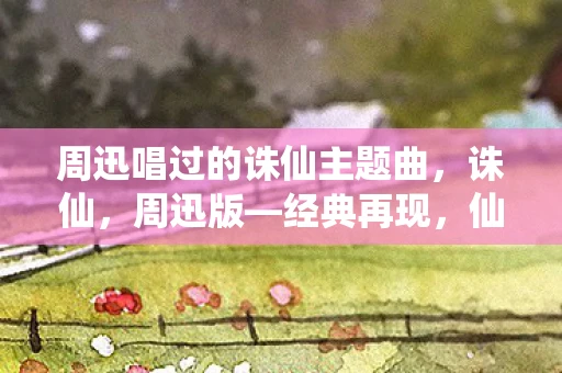 周迅唱过的诛仙主题曲，诛仙，周迅版—经典再现，仙途情缘