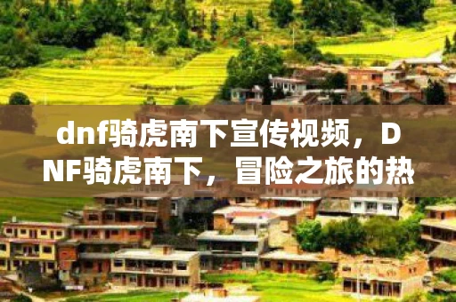 dnf骑虎南下宣传视频,DNF骑虎南下,冒险之旅的热血篇章 dnf骑虎南下宣传视频,DNF骑虎南下,冒险之旅的热血篇章