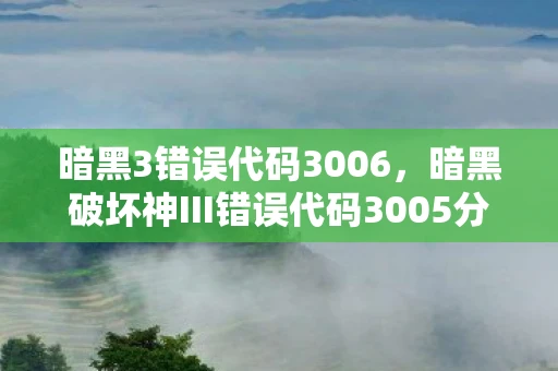 暗黑3错误代码3006,暗黑破坏神III错误代码3005分析与解决方案全面解析 暗黑3错误代码3006,暗黑破坏神III错误代码3005分析与解决方案全面解析