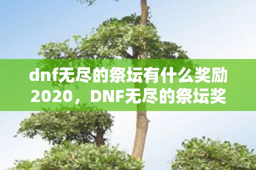 dnf无尽的祭坛有什么奖励2020，DNF无尽的祭坛奖励深度解析