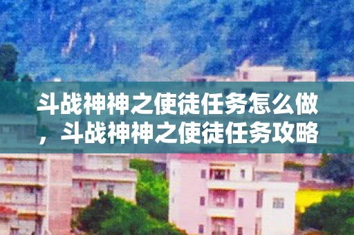 斗战神神之使徒任务怎么做,斗战神神之使徒任务攻略,全面解析任务流程与策略 斗战神神之使徒任务怎么做,斗战神神之使徒任务攻略,全面解析任务流程与策略