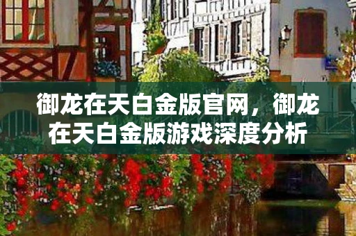 御龙在天白金版官网,御龙在天白金版游戏深度分析 御龙在天白金版官网,御龙在天白金版游戏深度分析
