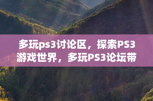 多玩ps3讨论区，探索PS3游戏世界，多玩PS3论坛带你重温经典