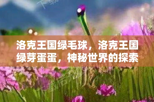 洛克王国绿毛球，洛克王国绿芽蛋蛋，神秘世界的探索之旅