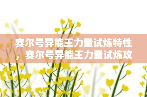 赛尔号异能王力量试炼特性,赛尔号异能王力量试炼攻略详解,如何轻松应对挑战? 赛尔号异能王力量试炼特性,赛尔号异能王力量试炼攻略详解,如何轻松应对挑战?