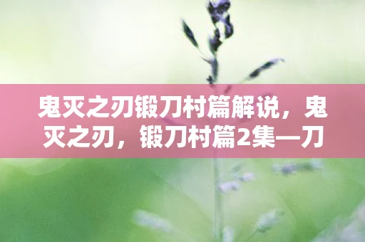 鬼灭之刃锻刀村篇解说，鬼灭之刃，锻刀村篇2集—刀光剑影中的英雄重生