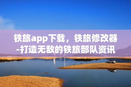 铁旅app下载，铁旅修改器-打造无敌的铁旅部队资讯频道