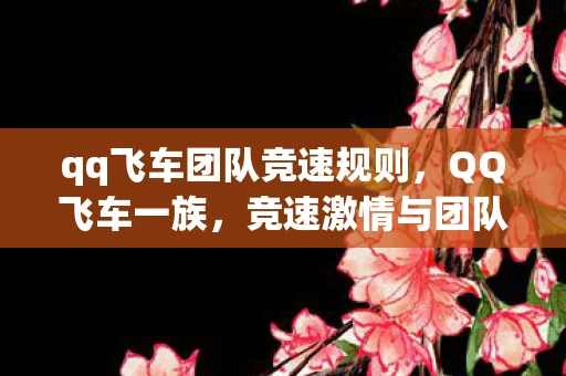 qq飞车团队竞速规则，QQ飞车一族，竞速激情与团队精神的完美结合