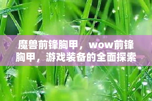 魔兽前锋胸甲,wow前锋胸甲,游戏装备的全面探索与战斗风采 魔兽前锋胸甲,wow前锋胸甲,游戏装备的全面探索与战斗风采