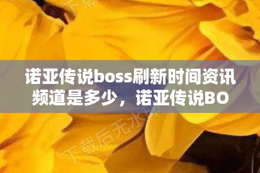 诺亚传说boss刷新时间资讯频道是多少,诺亚传说BOSS刷新时间全面解析 诺亚传说boss刷新时间资讯频道是多少,诺亚传说BOSS刷新时间全面解析