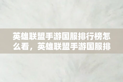 英雄联盟手游国服排行榜怎么看,英雄联盟手游国服排行榜,一览胜景,谁与争锋 英雄联盟手游国服排行榜怎么看,英雄联盟手游国服排行榜,一览胜景,谁与争锋