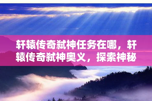 轩辕传奇弑神任务在哪，轩辕传奇弑神奥义，探索神秘力量，解锁弑神之道