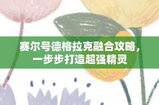 赛尔号德格拉克融合攻略图片