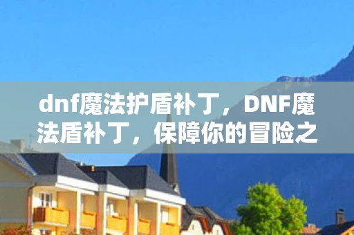dnf魔法护盾补丁,DNF魔法盾补丁,保障你的冒险之旅 dnf魔法护盾补丁,DNF魔法盾补丁,保障你的冒险之旅