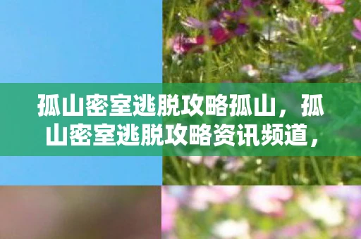 孤山密室逃脱攻略孤山,孤山密室逃脱攻略资讯频道,解锁神秘之室的秘密之门 孤山密室逃脱攻略孤山,孤山密室逃脱攻略资讯频道,解锁神秘之室的秘密之门