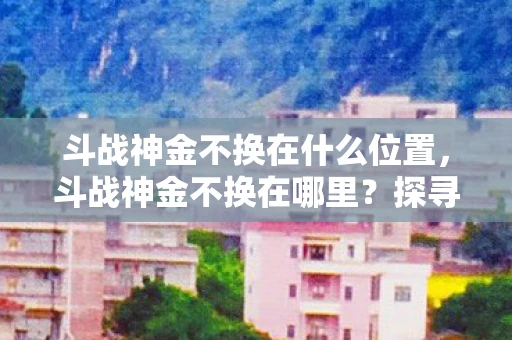 斗战神金不换在什么位置，斗战神金不换在哪里？探寻神秘的游戏世界