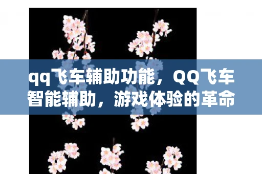 qq飞车辅助功能,QQ飞车智能辅助,游戏体验的革命性提升 qq飞车辅助功能,QQ飞车智能辅助,游戏体验的革命性提升