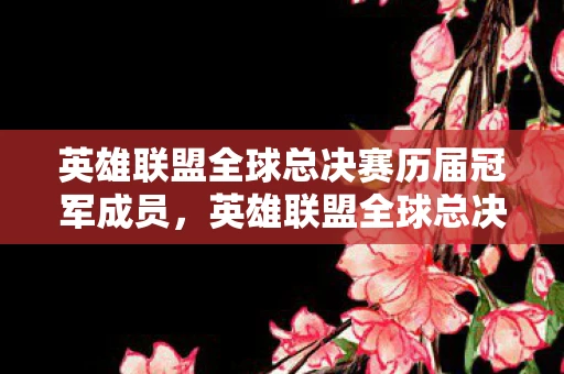 英雄联盟全球总决赛历届冠军成员，英雄联盟全球总决赛历届总冠军，荣耀与传奇的汇聚