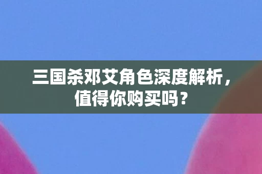 三国杀邓艾角色深度解析图片