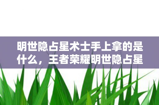 明世隐占星术士手上拿的是什么，王者荣耀明世隐占星术士皮肤其右手握着什么？揭秘王者荣耀中的神秘角色明世隐占星术士皮肤细节