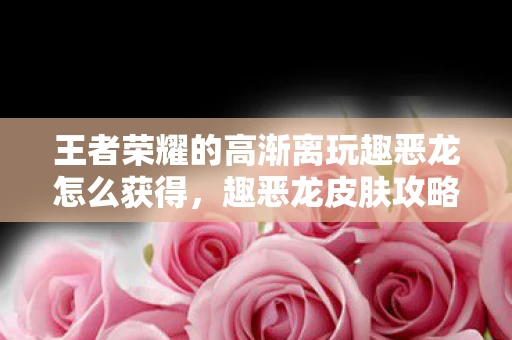 王者荣耀的高渐离玩趣恶龙怎么获得，趣恶龙皮肤攻略，王者荣耀高渐离玩趣恶龙怎么弄