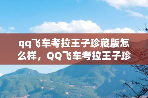qq飞车考拉王子珍藏版怎么样,QQ飞车考拉王子珍藏版—探寻珍稀座驾的传奇之旅 qq飞车考拉王子珍藏版怎么样,QQ飞车考拉王子珍藏版—探寻珍稀座驾的传奇之旅