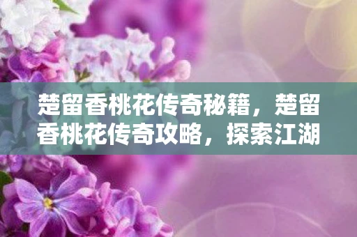 楚留香桃花传奇秘籍，楚留香桃花传奇攻略，探索江湖秘境