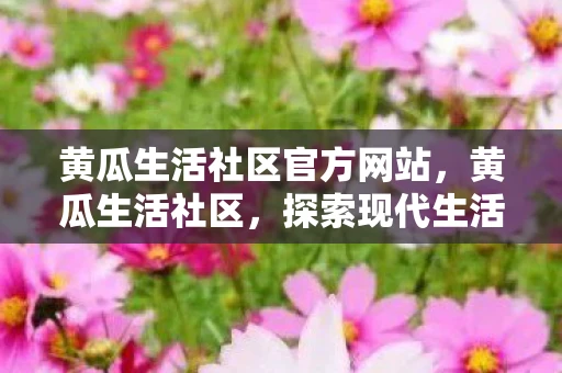 黄瓜生活社区官方网站，黄瓜生活社区，探索现代生活的绿色乐园