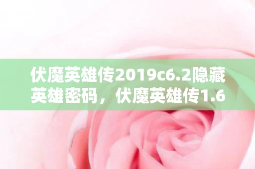 伏魔英雄传2019c6.2隐藏英雄密码，伏魔英雄传1.60隐藏英雄密码揭秘资讯频道