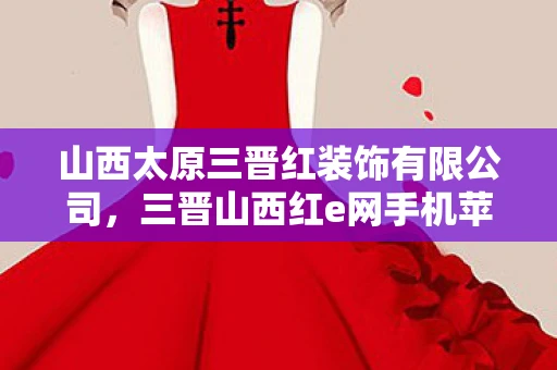 山西太原三晋红装饰有限公司，三晋山西红e网手机苹果版下载及应用体验