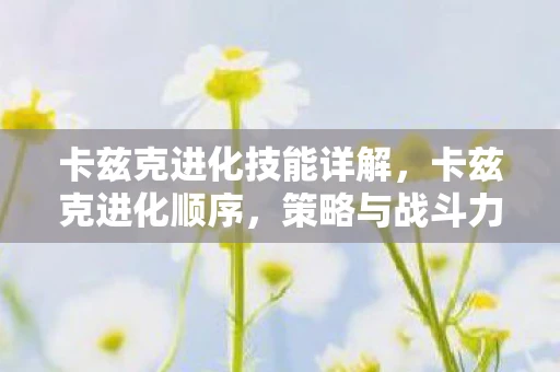 卡兹克进化技能详解，卡兹克进化顺序，策略与战斗力的双重提升