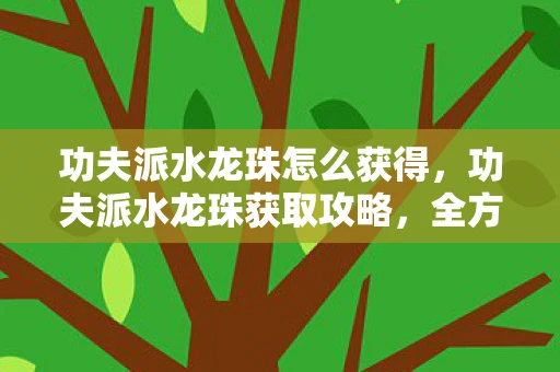 功夫派水龙珠怎么获得,功夫派水龙珠获取攻略,全方位资讯频道 功夫派水龙珠怎么获得,功夫派水龙珠获取攻略,全方位资讯频道