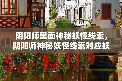 阴阳师里面神秘妖怪线索，阴阳师神秘妖怪线索对应妖怪关卡大全，探索与战斗的终极之旅