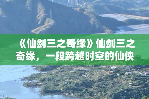 《仙剑三之奇缘》仙剑三之奇缘，一段跨越时空的仙侠之旅资讯