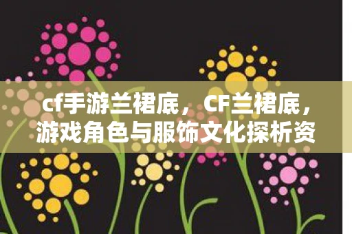 cf手游兰裙底,CF兰裙底,游戏角色与服饰文化探析资讯 cf手游兰裙底,CF兰裙底,游戏角色与服饰文化探析资讯