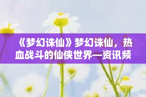 《梦幻诛仙》梦幻诛仙，热血战斗的仙侠世界—资讯频道