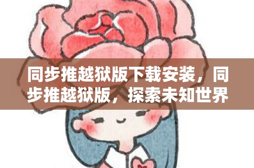 同步推越狱版下载安装，同步推越狱版，探索未知世界的必备工具