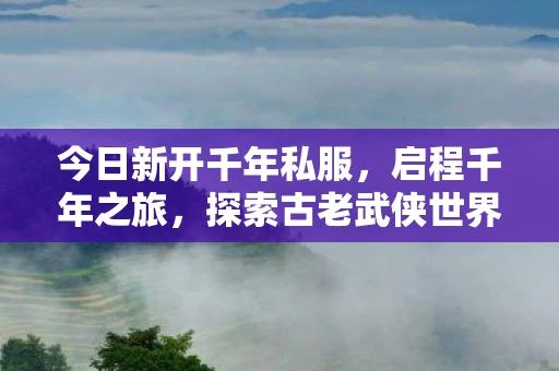 今日新开千年私服，启程千年之旅，探索古老武侠世界的新篇章