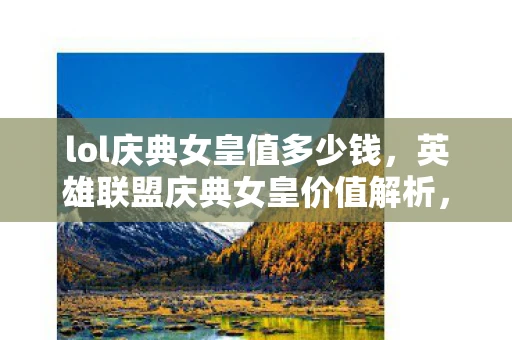 lol庆典女皇值多少钱,英雄联盟庆典女皇价值解析,究竟值多少钱? lol庆典女皇值多少钱,英雄联盟庆典女皇价值解析,究竟值多少钱?
