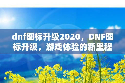 dnf图标升级2020,DNF图标升级,游戏体验的新里程碑资讯频道 dnf图标升级2020,DNF图标升级,游戏体验的新里程碑资讯频道