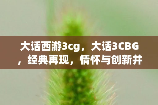 大话西游3cg,大话3CBG,经典再现,情怀与创新并存 大话西游3cg,大话3CBG,经典再现,情怀与创新并存