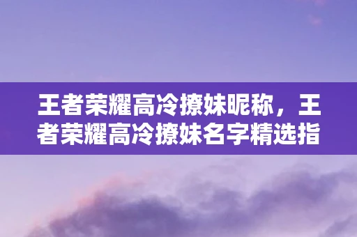 王者荣耀高冷撩妹昵称，王者荣耀高冷撩妹名字精选指南