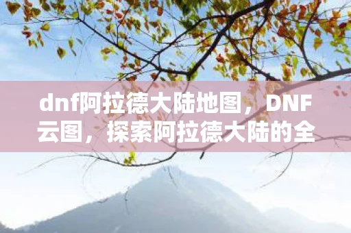 dnf阿拉德大陆地图,DNF云图,探索阿拉德大陆的全新篇章 dnf阿拉德大陆地图,DNF云图,探索阿拉德大陆的全新篇章